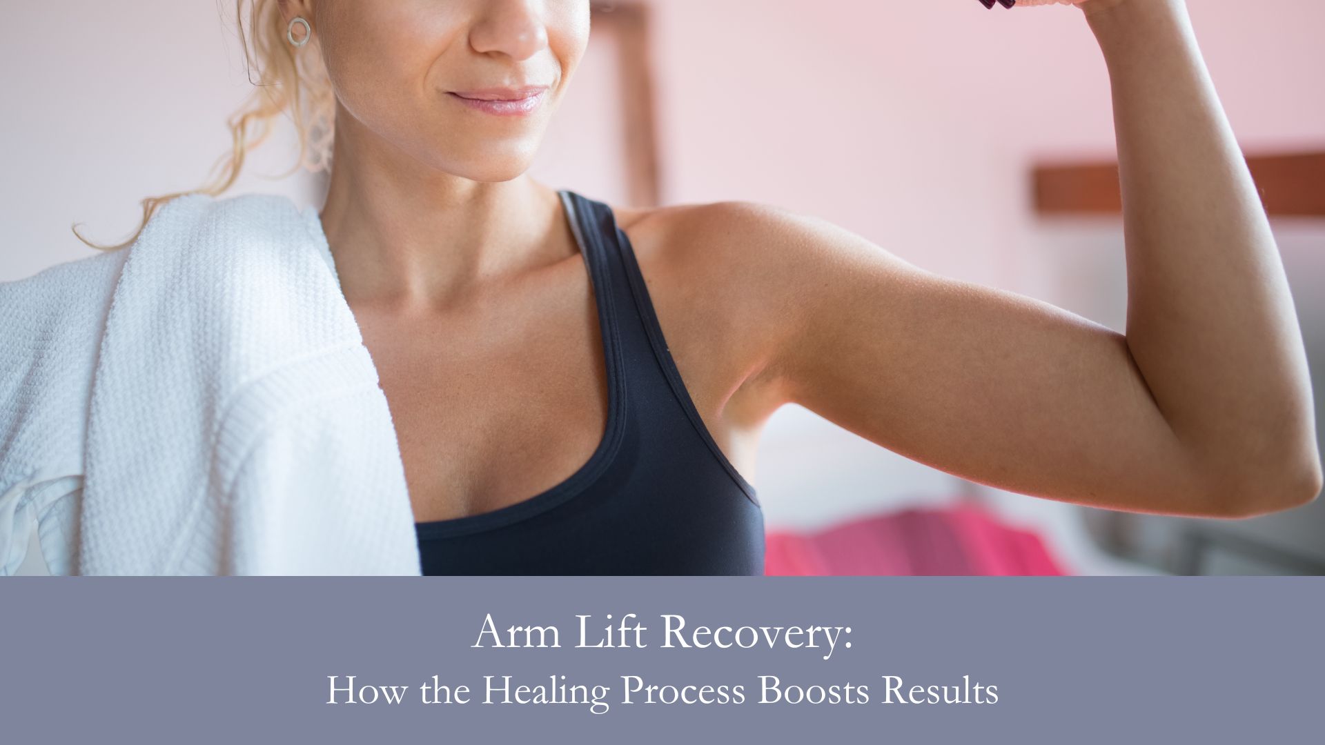 Arm Lift Recovery- How the Healing Process Boosts Results